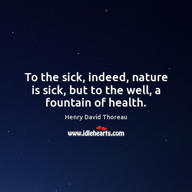 To the sick, indeed, nature is sick, but to the well, a fountain of health. Henry David Thoreau Picture Quote