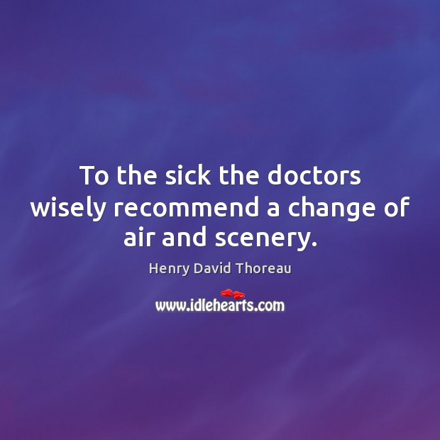 To the sick the doctors wisely recommend a change of air and scenery. Henry David Thoreau Picture Quote