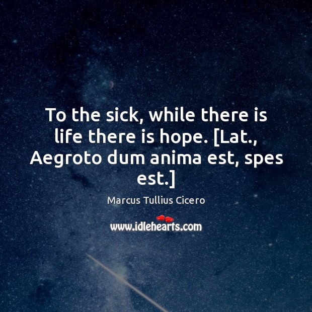 To the sick, while there is life there is hope. [Lat., Aegroto dum anima est, spes est.] Image