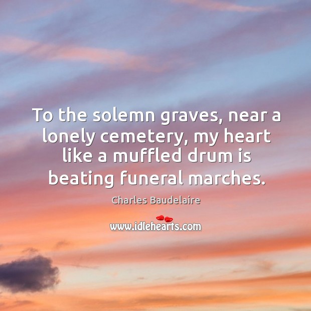 To the solemn graves, near a lonely cemetery, my heart like a muffled drum is beating funeral marches. Lonely Quotes Image