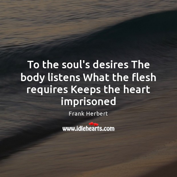 To the soul’s desires The body listens What the flesh requires Keeps the heart imprisoned Image