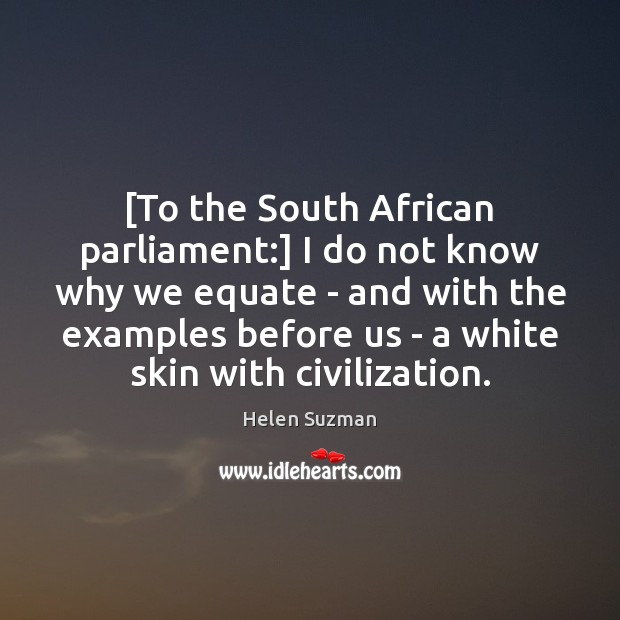 [To the South African parliament:] I do not know why we equate 