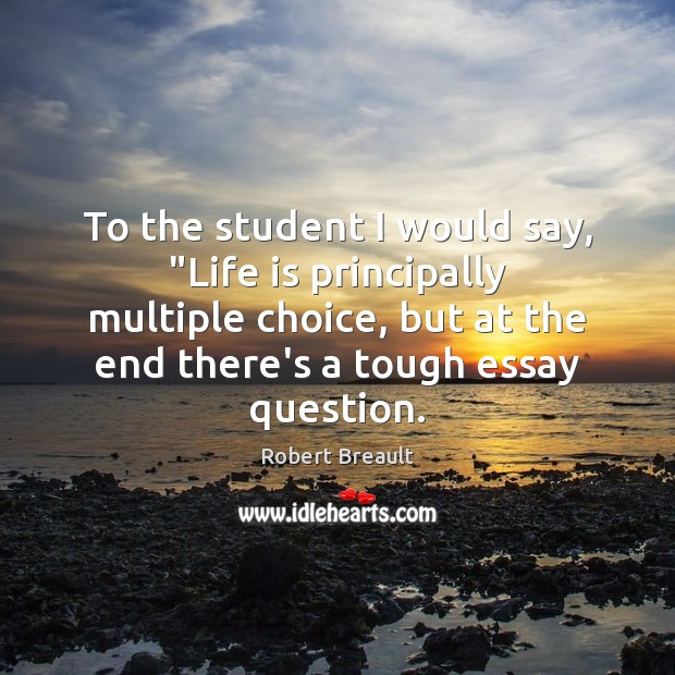 To the student I would say, “Life is principally multiple choice, but Robert Breault Picture Quote