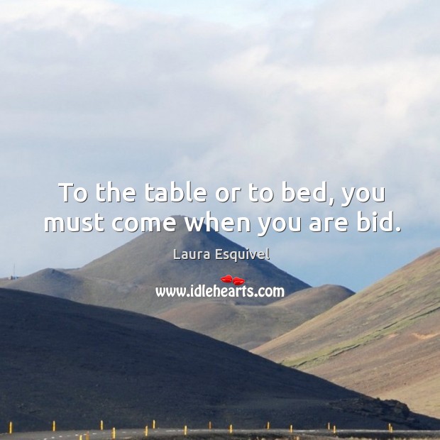 To the table or to bed, you must come when you are bid. Laura Esquivel Picture Quote