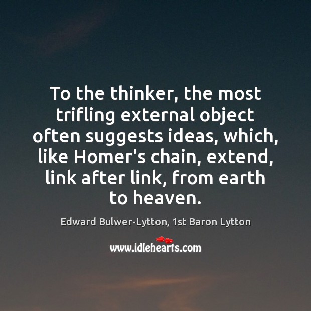 To the thinker, the most trifling external object often suggests ideas, which, Edward Bulwer-Lytton, 1st Baron Lytton Picture Quote