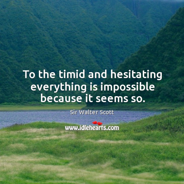 To the timid and hesitating everything is impossible because it seems so. Sir Walter Scott Picture Quote