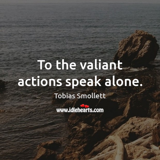 To the valiant actions speak alone. Tobias Smollett Picture Quote