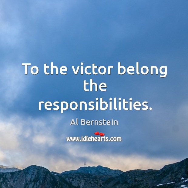 To the victor belong the responsibilities. Al Bernstein Picture Quote