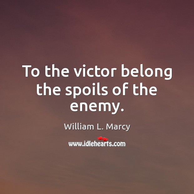 To the victor belong the spoils of the enemy. William L. Marcy Picture Quote