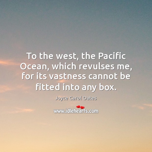 To the west, the Pacific Ocean, which revulses me, for its vastness Joyce Carol Oates Picture Quote