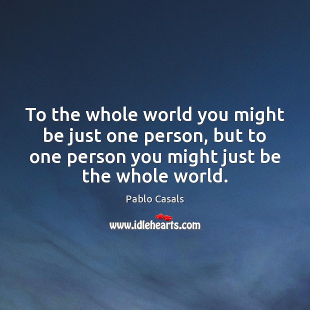 To the whole world you might be just one person, but to Pablo Casals Picture Quote