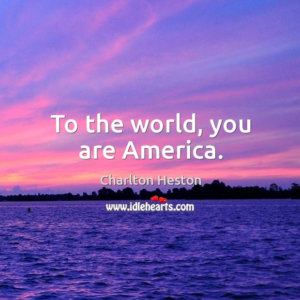 To the world, you are America. Charlton Heston Picture Quote