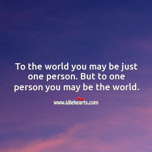 To the world you may be just one person. But to one person you may be the world. Image