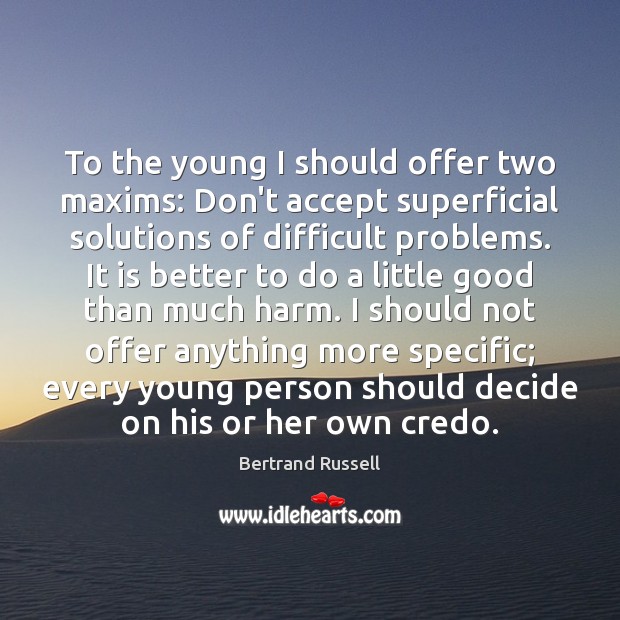 To the young I should offer two maxims: Don’t accept superficial solutions Bertrand Russell Picture Quote