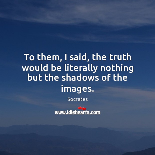 To them, I said, the truth would be literally nothing but the shadows of the images. Socrates Picture Quote