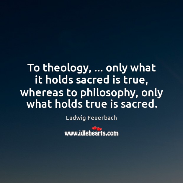 To theology, … only what it holds sacred is true, whereas to philosophy, Ludwig Feuerbach Picture Quote