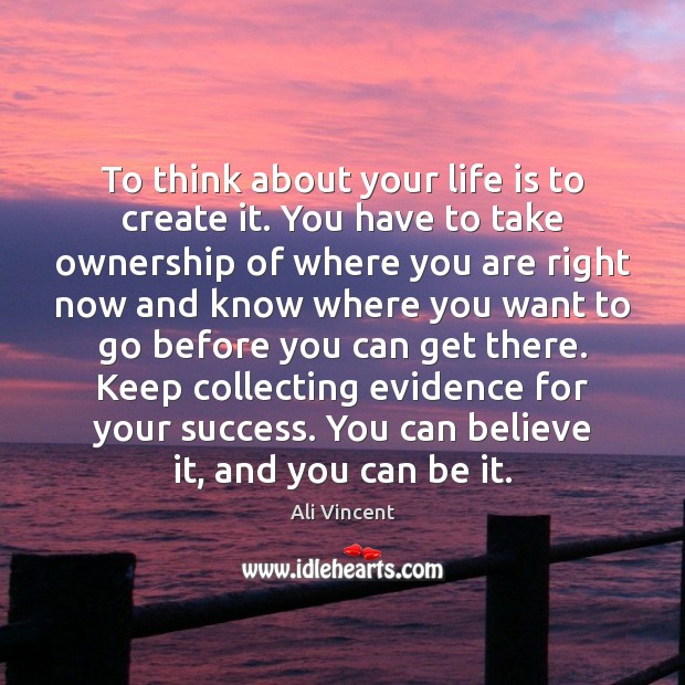 To think about your life is to create it. You have to Ali Vincent Picture Quote