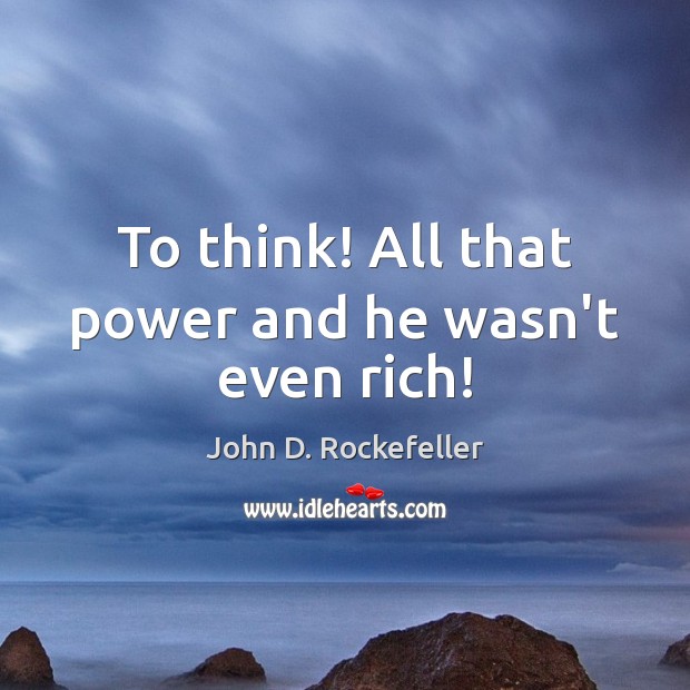 To think! All that power and he wasn’t even rich! John D. Rockefeller Picture Quote