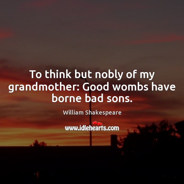 To think but nobly of my grandmother: Good wombs have borne bad sons. Image