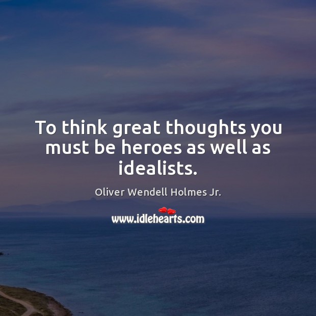 To think great thoughts you must be heroes as well as idealists. Oliver Wendell Holmes Jr. Picture Quote
