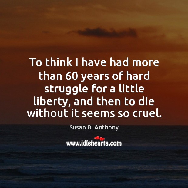To think I have had more than 60 years of hard struggle for Susan B. Anthony Picture Quote