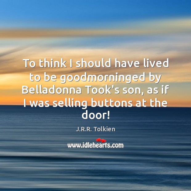 To think I should have lived to be goodmorninged by Belladonna Took’s J.R.R. Tolkien Picture Quote