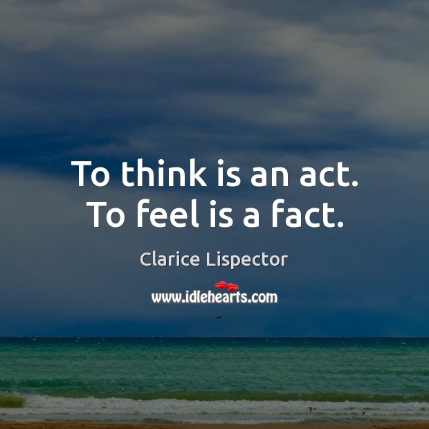 To think is an act. To feel is a fact. Clarice Lispector Picture Quote
