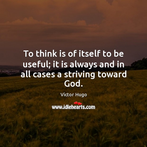 To think is of itself to be useful; it is always and in all cases a striving toward God. Victor Hugo Picture Quote