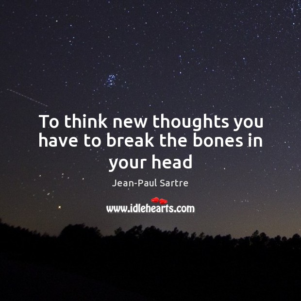 To think new thoughts you have to break the bones in your head Jean-Paul Sartre Picture Quote