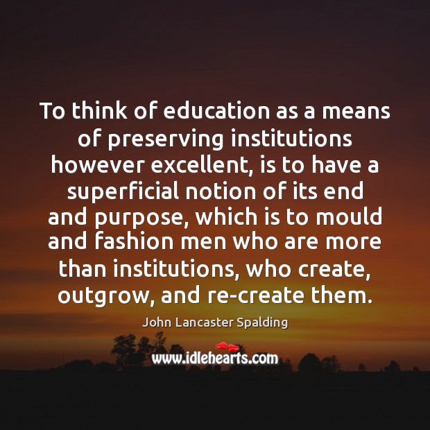 To think of education as a means of preserving institutions however excellent, John Lancaster Spalding Picture Quote