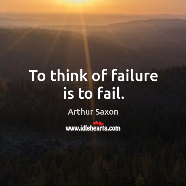 To think of failure is to fail. Arthur Saxon Picture Quote