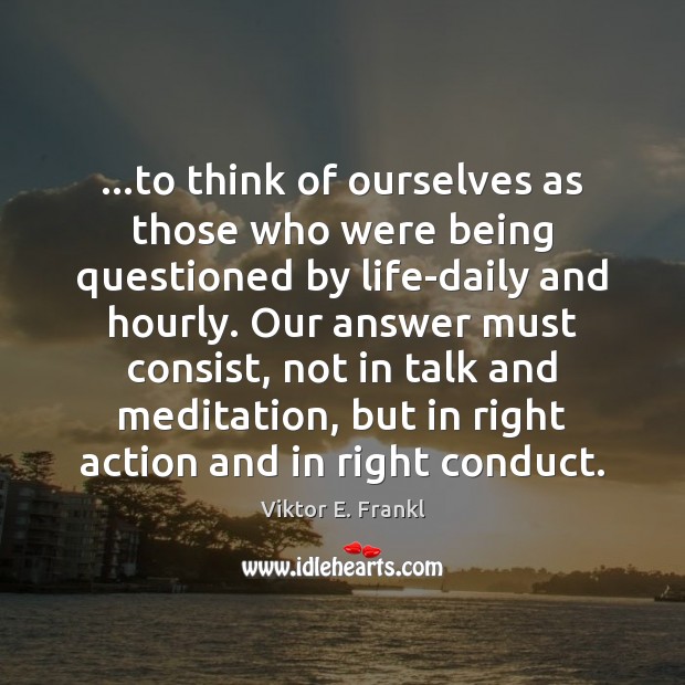 …to think of ourselves as those who were being questioned by life-daily Viktor E. Frankl Picture Quote