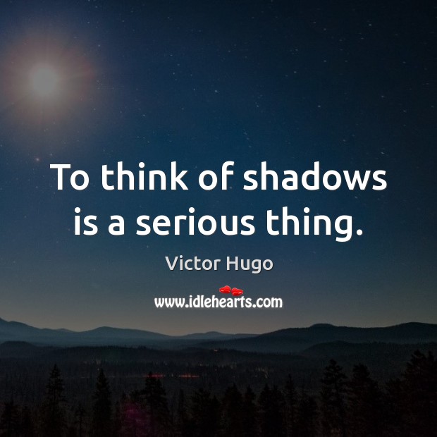 To think of shadows is a serious thing. Victor Hugo Picture Quote