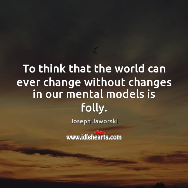 To think that the world can ever change without changes in our mental models is folly. Image