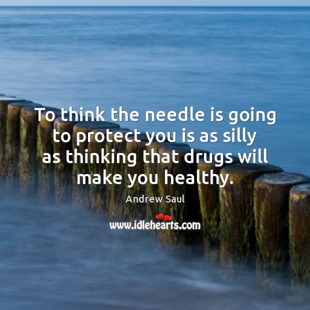 To think the needle is going to protect you is as silly Andrew Saul Picture Quote