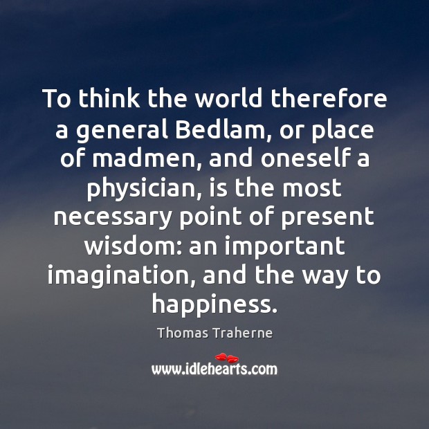To think the world therefore a general Bedlam, or place of madmen, Thomas Traherne Picture Quote