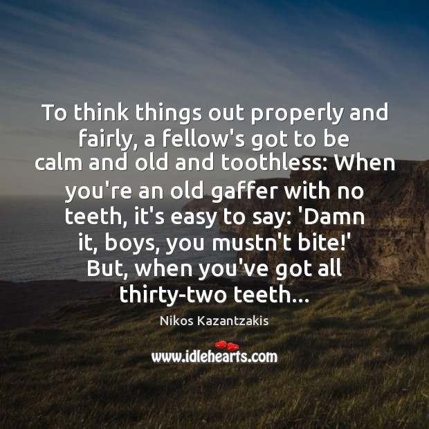 To think things out properly and fairly, a fellow’s got to be Nikos Kazantzakis Picture Quote