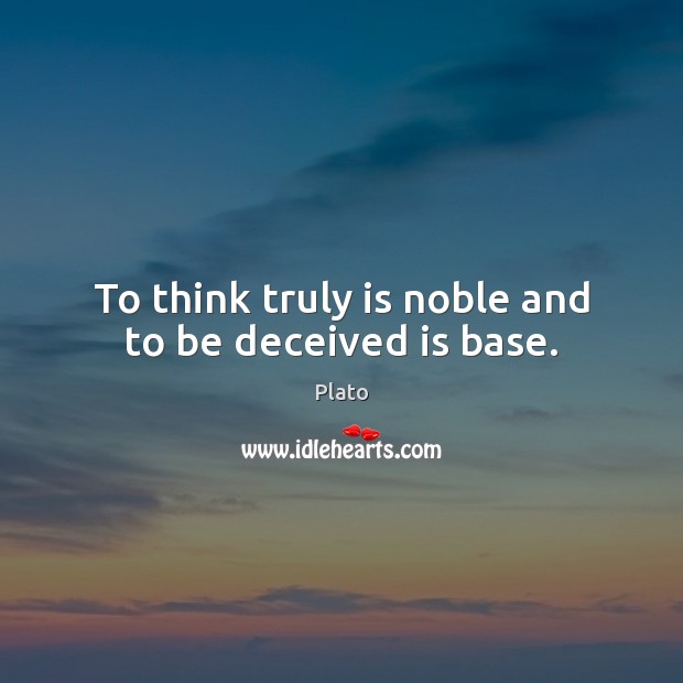 To think truly is noble and to be deceived is base. Plato Picture Quote