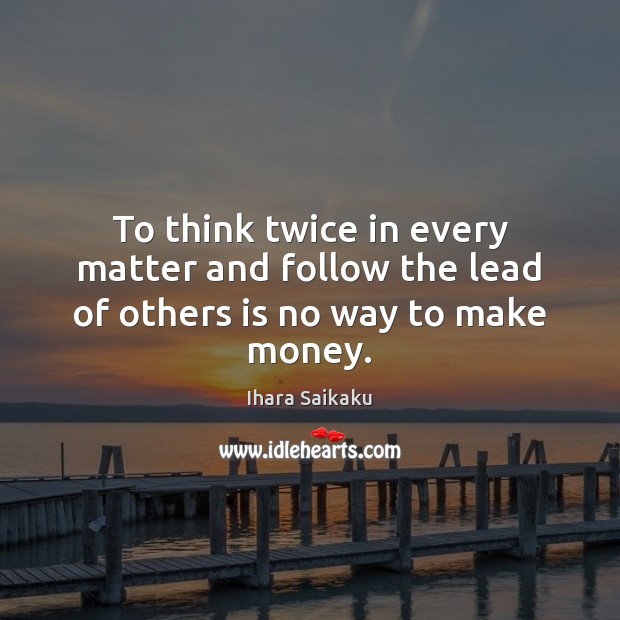 To think twice in every matter and follow the lead of others is no way to make money. Ihara Saikaku Picture Quote