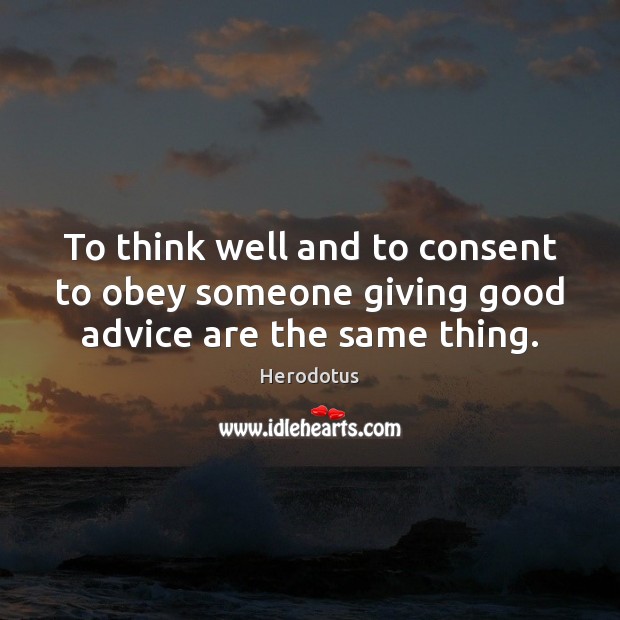 To think well and to consent to obey someone giving good advice are the same thing. Herodotus Picture Quote