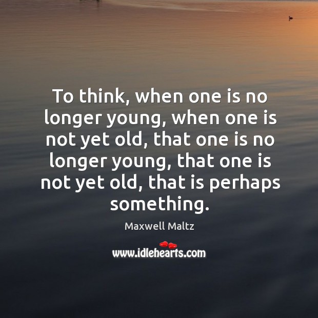 To think, when one is no longer young, when one is not yet old, that one is no longer young Maxwell Maltz Picture Quote