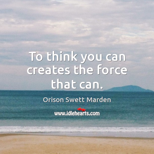 To think you can creates the force that can. Orison Swett Marden Picture Quote