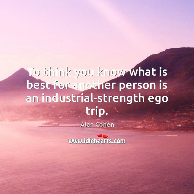 To think you know what is best for another person is an industrial-strength ego trip. Alan Cohen Picture Quote