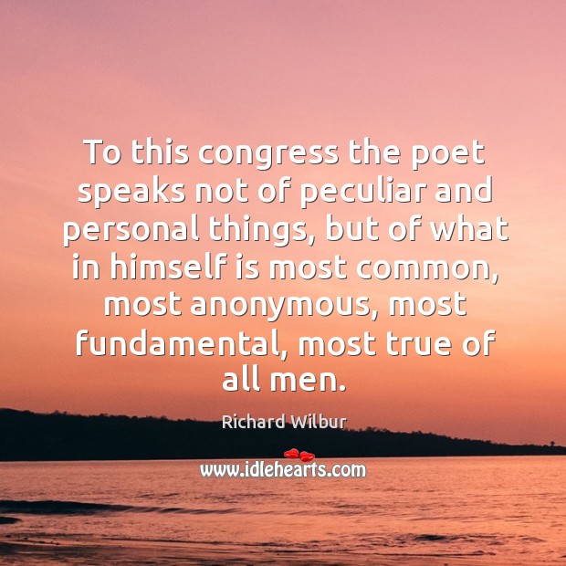 To this congress the poet speaks not of peculiar and personal things, but of what in himself Richard Wilbur Picture Quote
