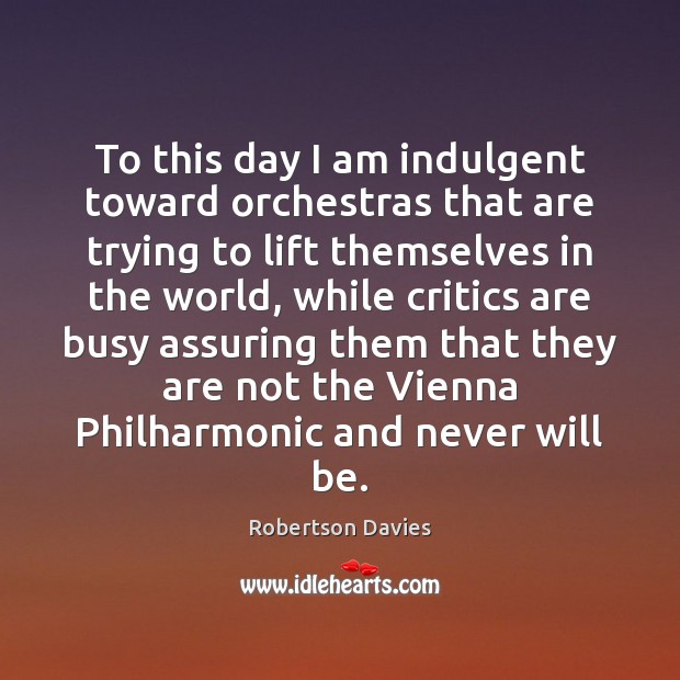 To this day I am indulgent toward orchestras that are trying to Robertson Davies Picture Quote