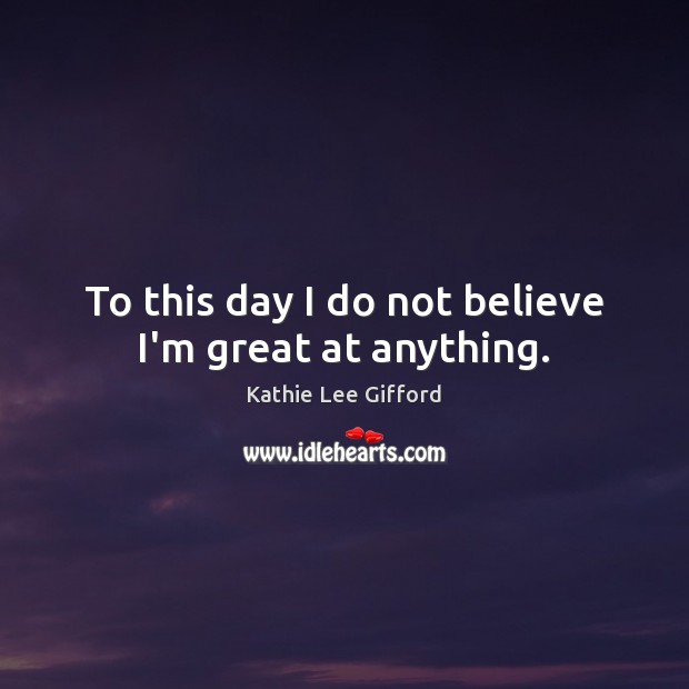 To this day I do not believe I’m great at anything. Kathie Lee Gifford Picture Quote