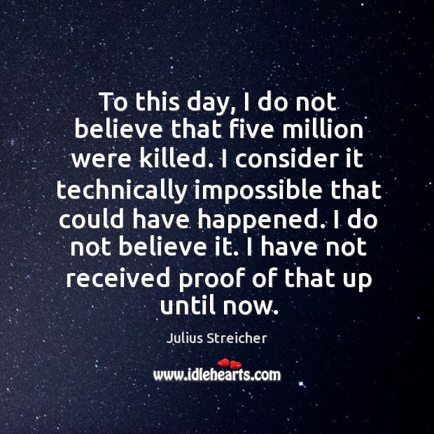 To this day, I do not believe that five million were killed. I consider it technically Julius Streicher Picture Quote
