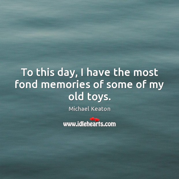 To this day, I have the most fond memories of some of my old toys. Michael Keaton Picture Quote