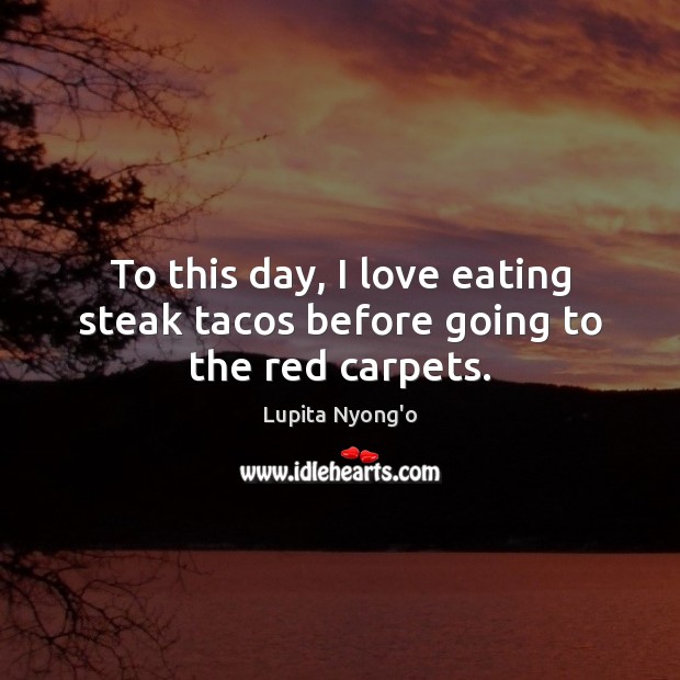 To this day, I love eating steak tacos before going to the red carpets. Lupita Nyong’o Picture Quote