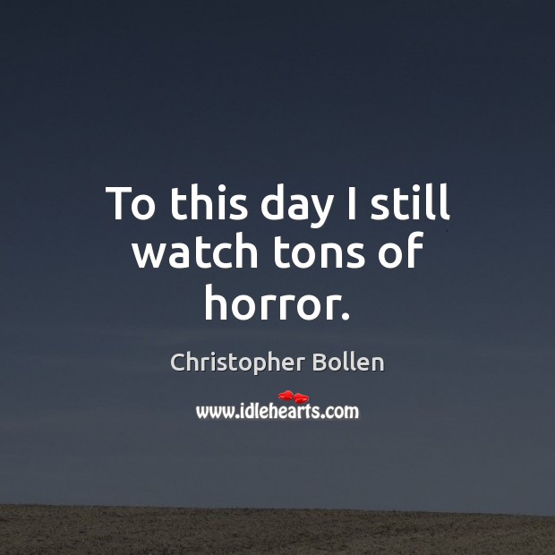 To this day I still watch tons of horror. Christopher Bollen Picture Quote